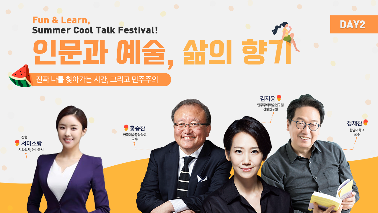 Fun & Learn, Summer Cool Talk Festival! 인문과 예술, 삶의 향기 진짜 나를 찾아가는 시간, 그리고 민주주의 진행 서미소랑 치과의사, 아나운서 홍승찬 한국예술종합학교 교수 김지윤 민주주의학술연구원 선임연구원 정재찬 한양대학교 교수