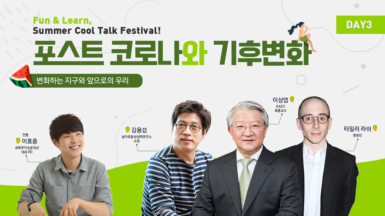 Fun & Learn, Summer Cool Talk Festival! 포스트 코로나와 기후변화 변화하는 지구와 앞으로의 우리 진행 이효종 과학쿠키프로덕션 대표PD 김용섭 날카로운상상력연구소 소장 이상엽 KAIST 특훈교수 타일러 라쉬 방송인