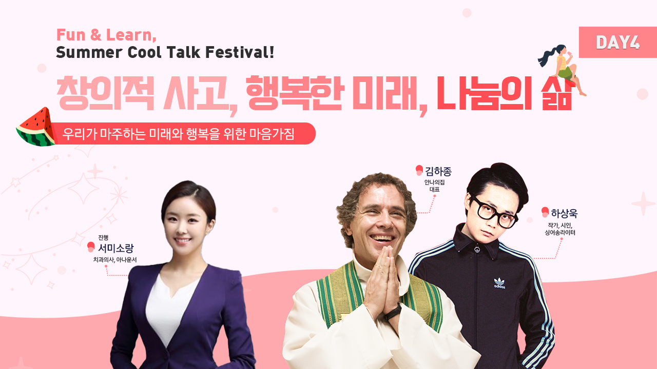 Fun & Learn, Summer Cool Talk Festival! 창의적 사고, 행복한 미래, 나룸의 삶 우리가 마주하는 미래와 행복을 위한 마음가짐 진행 서미소랑 치과의사, 아나운서 김하종 안나의집 대표 하상욱 작가, 시인, 싱어송라이터